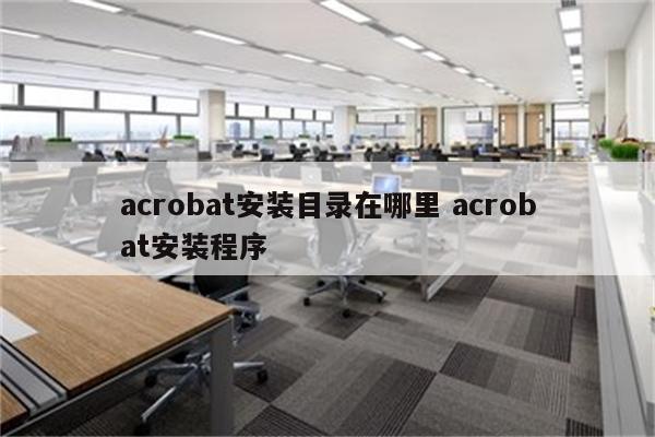 acrobat安装目录在哪里 acrobat安装程序