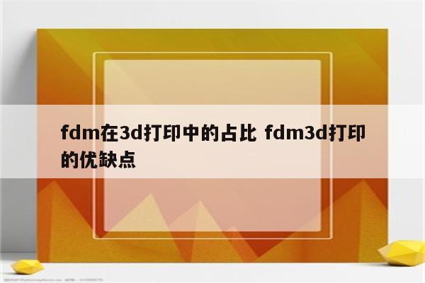 fdm在3d打印中的占比 fdm3d打印的优缺点