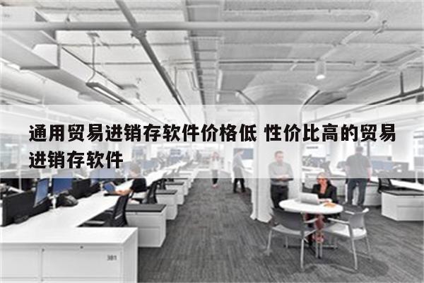 通用贸易进销存软件价格低 性价比高的贸易进销存软件