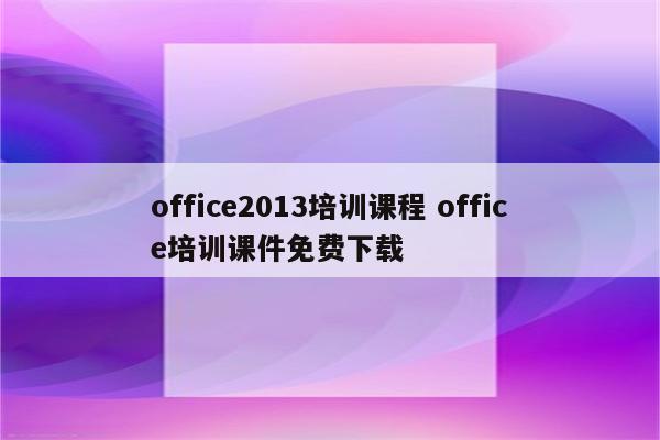 office2013培训课程 office培训课件免费下载