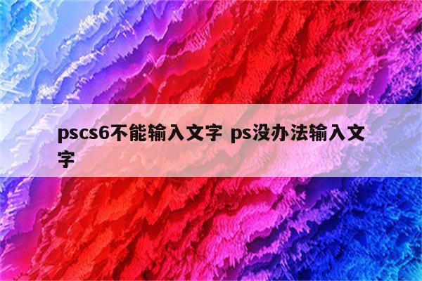 pscs6不能输入文字 ps没办法输入文字