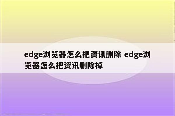 edge浏览器怎么把资讯删除 edge浏览器怎么把资讯删除掉