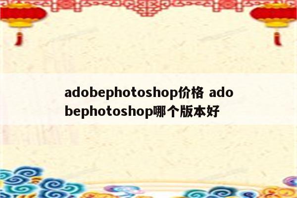 adobephotoshop价格 adobephotoshop哪个版本好