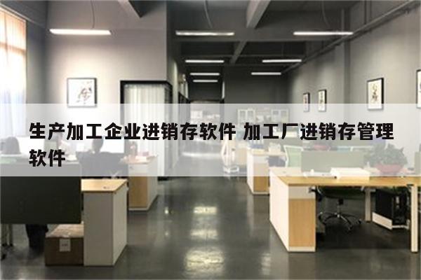 生产加工企业进销存软件 加工厂进销存管理软件