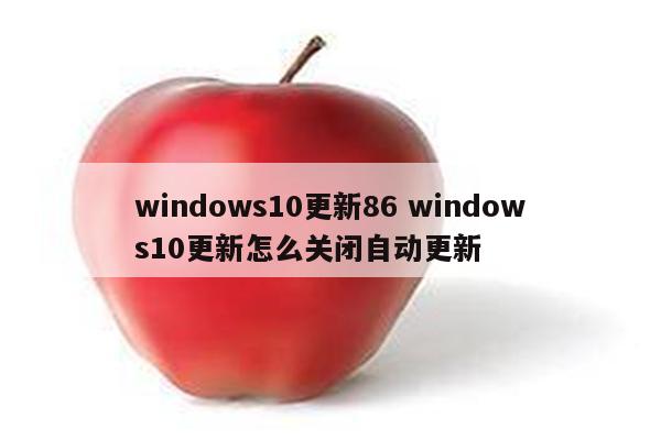 windows10更新86 windows10更新怎么关闭自动更新