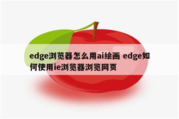 edge浏览器怎么用ai绘画 edge如何使用ie浏览器浏览网页