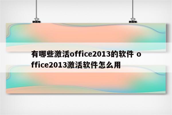 有哪些激活office2013的软件 office2013激活软件怎么用