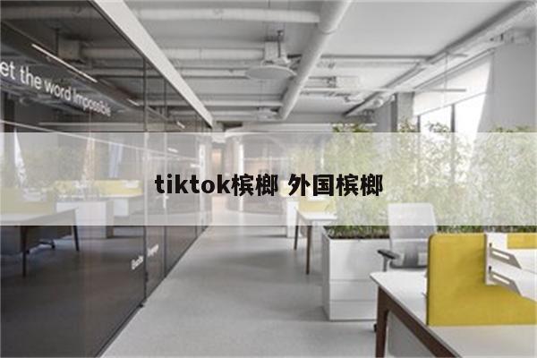 tiktok槟榔 外国槟榔