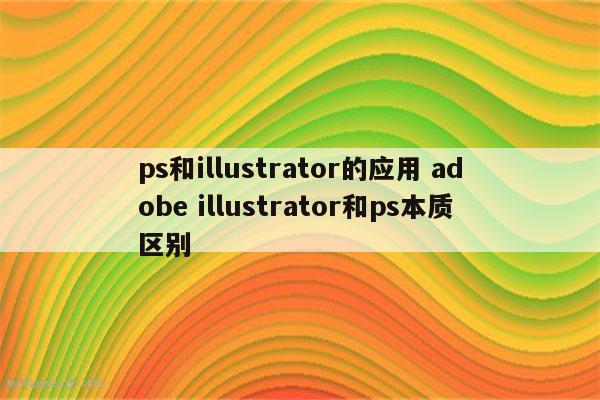 ps和illustrator的应用 adobe illustrator和ps本质区别