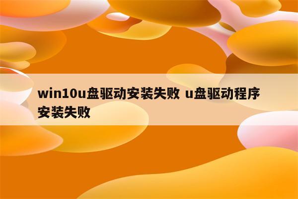 win10u盘驱动安装失败 u盘驱动程序安装失败