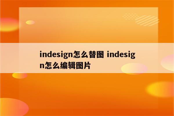 indesign怎么替图 indesign怎么编辑图片