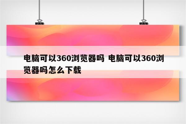 电脑可以360浏览器吗 电脑可以360浏览器吗怎么下载