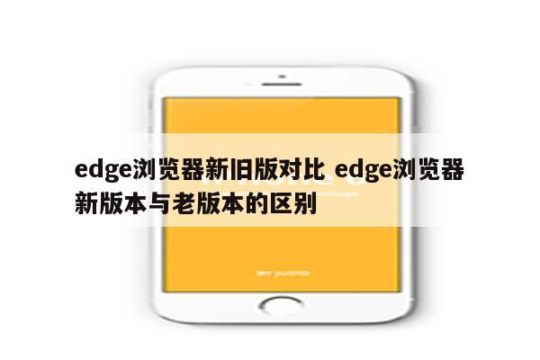 edge浏览器新旧版对比 edge浏览器新版本与老版本的区别