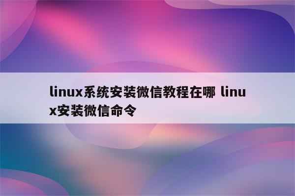 linux系统安装微信教程在哪 linux安装微信命令