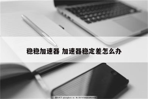 稳稳加速器 加速器稳定差怎么办