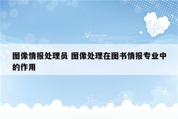 图像情报处理员 图像处理在图书情报专业中的作用