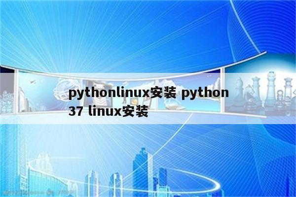 pythonlinux安装 python37 linux安装