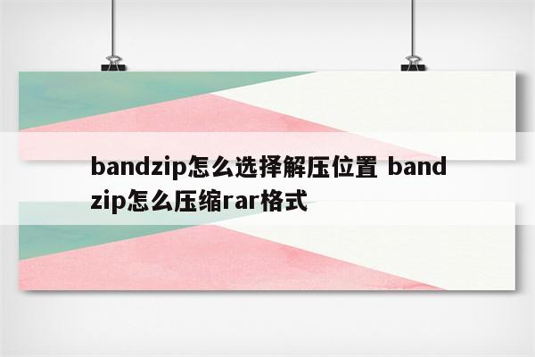 bandzip怎么选择解压位置 bandzip怎么压缩rar格式