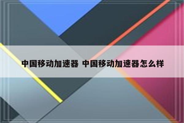 中国移动加速器 中国移动加速器怎么样