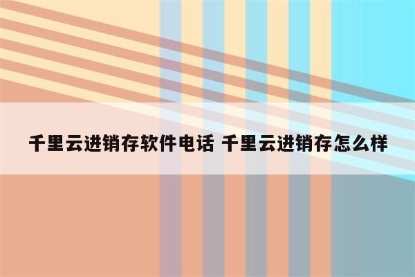 千里云进销存软件电话 千里云进销存怎么样