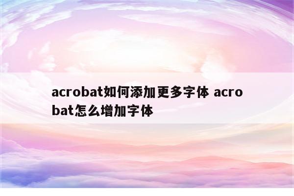 acrobat如何添加更多字体 acrobat怎么增加字体