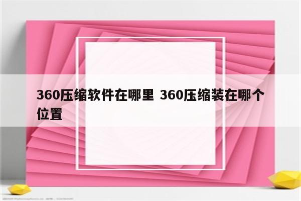 360压缩软件在哪里 360压缩装在哪个位置