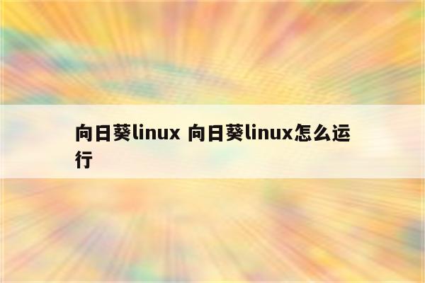 向日葵linux 向日葵linux怎么运行