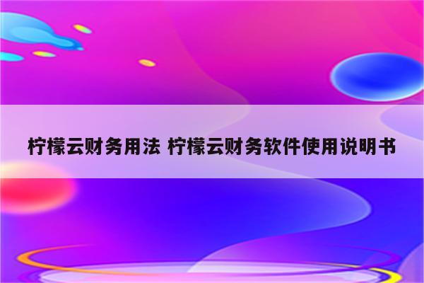 柠檬云财务用法 柠檬云财务软件使用说明书