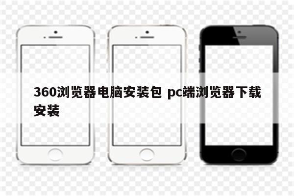 360浏览器电脑安装包 pc端浏览器下载安装