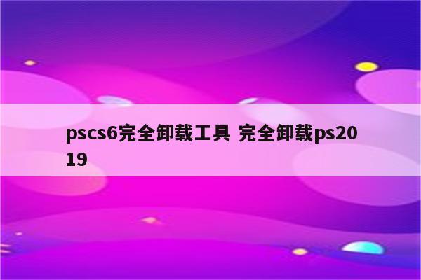 pscs6完全卸载工具 完全卸载ps2019