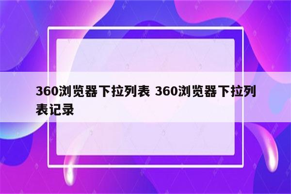 360浏览器下拉列表 360浏览器下拉列表记录