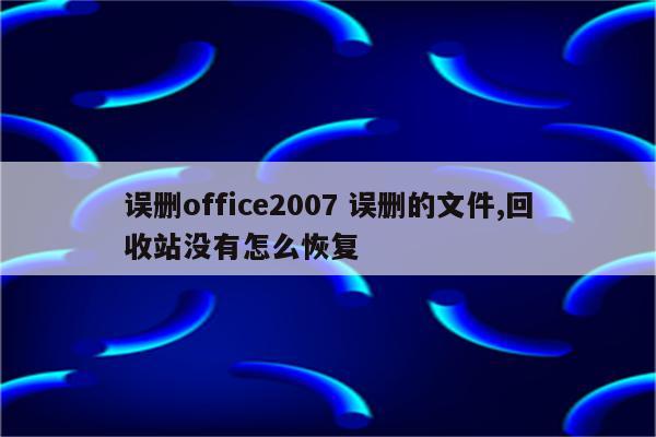 误删office2007 误删的文件,回收站没有怎么恢复