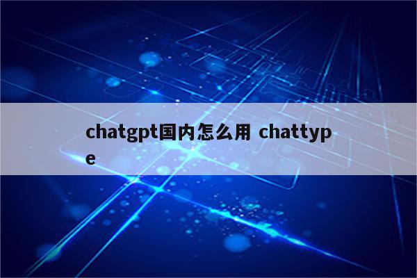 chatgpt国内怎么用 chattype