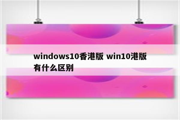 windows10香港版 win10港版有什么区别