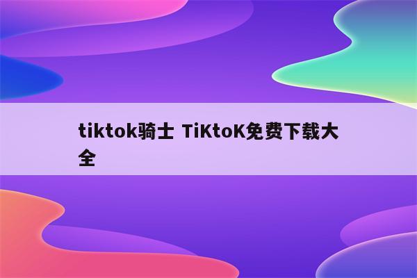 tiktok骑士 TiKtoK免费下载大全