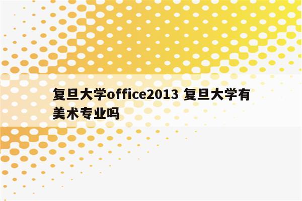 复旦大学office2013 复旦大学有美术专业吗