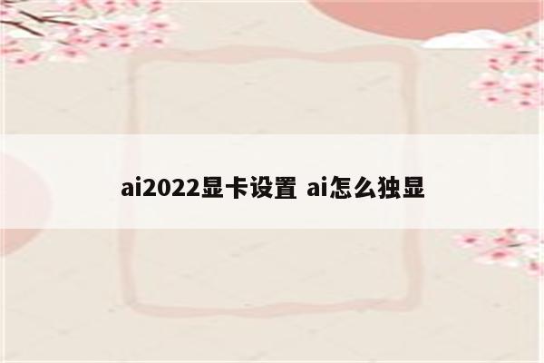 ai2022显卡设置 ai怎么独显