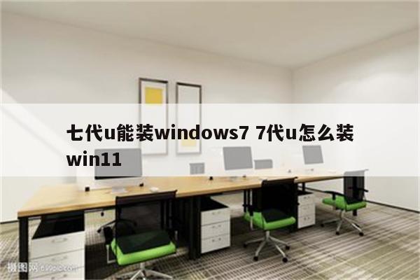 七代u能装windows7 7代u怎么装win11