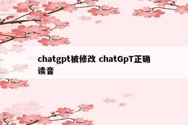 chatgpt被修改 chatGpT正确读音