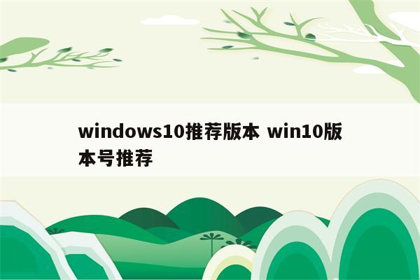 windows10推荐版本 win10版本号推荐