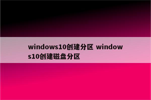 windows10创建分区 windows10创建磁盘分区