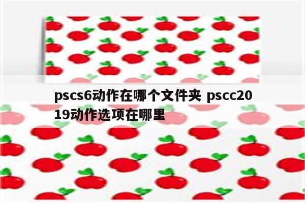 pscs6动作在哪个文件夹 pscc2019动作选项在哪里