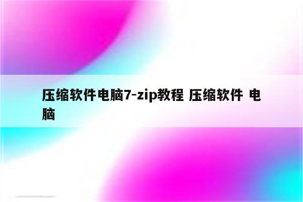 压缩软件电脑7-zip教程 压缩软件 电脑