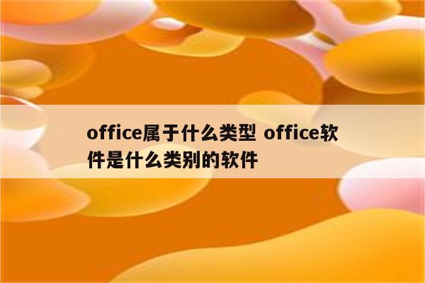 office属于什么类型 office软件是什么类别的软件