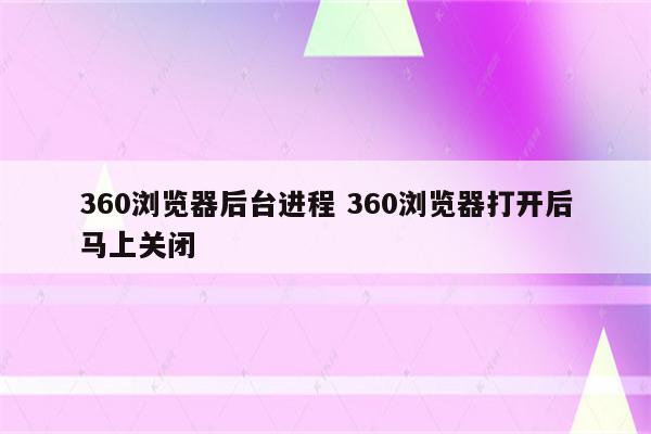 360浏览器后台进程 360浏览器打开后马上关闭