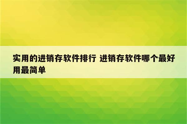 实用的进销存软件排行 进销存软件哪个最好用最简单