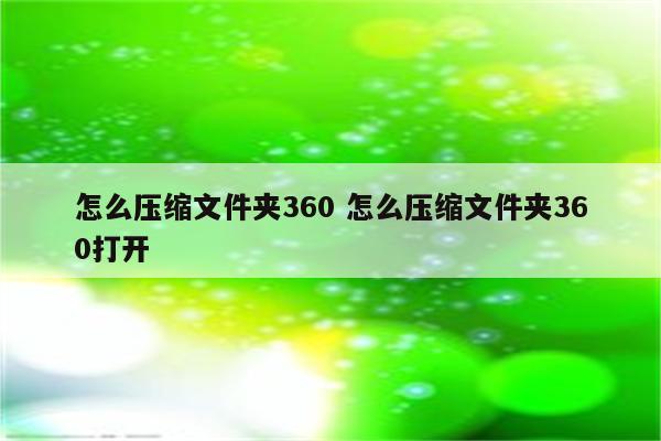 怎么压缩文件夹360 怎么压缩文件夹360打开