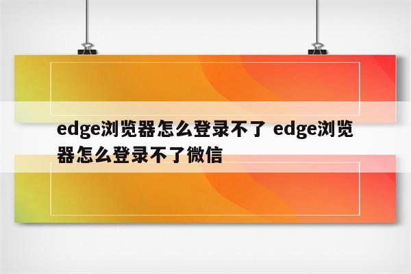 edge浏览器怎么登录不了 edge浏览器怎么登录不了微信