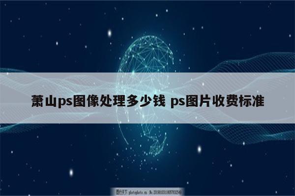 萧山ps图像处理多少钱 ps图片收费标准