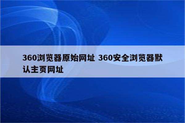 360浏览器原始网址 360安全浏览器默认主页网址